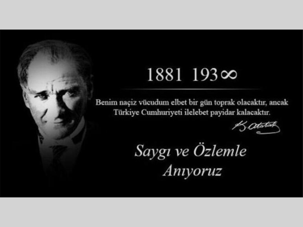 SAYGI,ÖZLEM ve MİNNETLE ANIYORUZ
Aramızdan ayrılışının 86. yılında bağımsızlık mücadelemizin önderi Gazi Mustafa Kemal Atatürk'ü rahmet ve özlemle anarken, başta Kurtuluş Savaşımızın kahramanları olmak üzere, bütün şehit ve gazilerimizi şükranla yad ediyoruz.Yön.Krl.